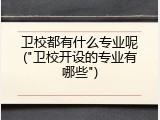 卫校都有什么专业呢("卫校开设的专业有哪些")