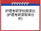 护理考研学校报录比(护理考研录取率分析)