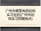广州市哪里有招幼师实习生的(广州市幼师实习招聘地点)