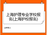 上海护理专业学校报名(上海护校报名)