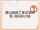 唐山电焊工考证培训班-培训多少钱