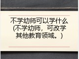 不学幼师可以学什么(不学幼师，可改学其他教育领域。)