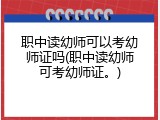 职中读幼师可以考幼师证吗(职中读幼师可考幼师证。)