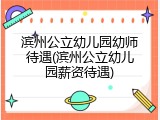 滨州公立幼儿园幼师待遇(滨州公立幼儿园薪资待遇)