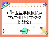广州卫生学校校长名字(广州卫生学校校长姓名)