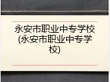 永安市职业中专学校(永安市职业中专学校)