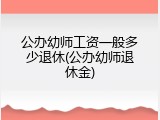 公办幼师工资一般多少退休(公办幼师退休金)
