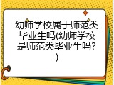 幼师学校属于师范类毕业生吗(幼师学校是师范类毕业生吗？)