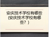 安庆技术学校有哪些(安庆技术学校有哪些？)