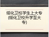绥化卫校学生上大专(绥化卫校升学至大专)