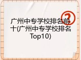 广州中专学校排名前十(广州中专学校排名Top10)