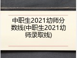 中职生2021幼师分数线(中职生2021幼师录取线)