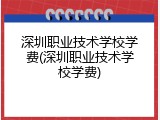 深圳职业技术学校学费(深圳职业技术学校学费)