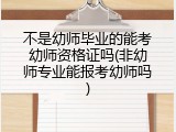 不是幼师毕业的能考幼师资格证吗(非幼师专业能报考幼师吗)