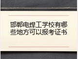 邯郸电焊工学校有哪些地方可以报考证书