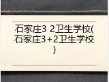 石家庄3 2卫生学校(石家庄3+2卫生学校)