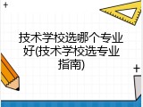 技术学校选哪个专业好(技术学校选专业指南)