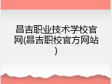 昌吉职业技术学校官网(昌吉职校官方网站)