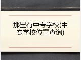 那里有中专学校(中专学校位置查询)