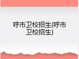 呼市卫校招生(呼市卫校招生)