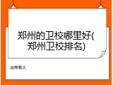 郑州的卫校哪里好(郑州卫校排名)