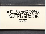 宿迁卫校录取分数线(宿迁卫校录取分数要求)