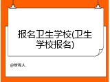 报名卫生学校(卫生学校报名)