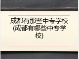 成都有那些中专学校(成都有哪些中专学校)
