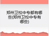 郑州卫校中专都有哪些(郑州卫校中专有哪些)