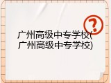 广州高级中专学校(广州高级中专学校)
