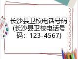 长沙县卫校电话号码(长沙县卫校电话号码：123-4567)