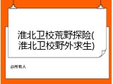 淮北卫校荒野探险(淮北卫校野外求生)