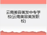 云南美容美发中专学校(云南美容美发职校)