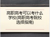 高职高考可以考什么学校(高职高考院校选择指南)
