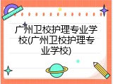 广州卫校护理专业学校(广州卫校护理专业学校)