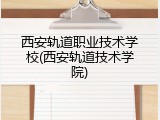 西安轨道职业技术学校(西安轨道技术学院)
