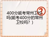 400分能考常州卫校吗(能考400分的常州卫校吗？)