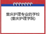 重庆护理专业的学校(重庆护理学院)