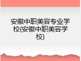 安徽中职美容专业学校(安徽中职美容学校)