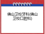 佛山卫校牙科(佛山卫校口腔科)