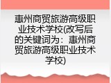 惠州商贸旅游高级职业技术学校(改写后的关键词为：惠州商贸旅游高级职业技术学校)