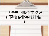 卫校专业哪个学校好("卫校专业学校排名")