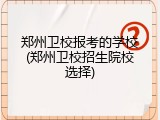 郑州卫校报考的学校(郑州卫校招生院校选择)