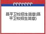 昌平卫校招生简章(昌平卫校招生简章)