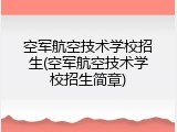 空军航空技术学校招生(空军航空技术学校招生简章)
