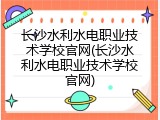 长沙水利水电职业技术学校官网(长沙水利水电职业技术学校官网)