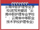云南中职护理专业学校(改写关键词&ldquo;云南中职护理专业学校&rdquo;：云南省中等职业技术学校护理专业)