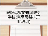 高级母婴护理师培训学校(高级母婴护理师培训)