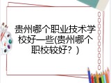 贵州哪个职业技术学校好一些(贵州哪个职校较好？)