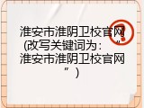 淮安市淮阴卫校官网(改写关键词为：&ldquo;淮安市淮阴卫校官网&rdquo;)
